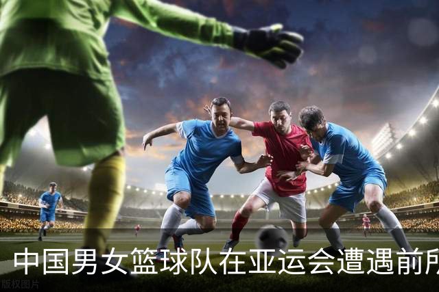 中国男女篮球队在亚运会遭遇前所未有的挫折，团长严词批评
