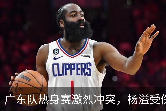 广东队热身赛激烈冲突，杨溢受伤朱芳雨盛赞