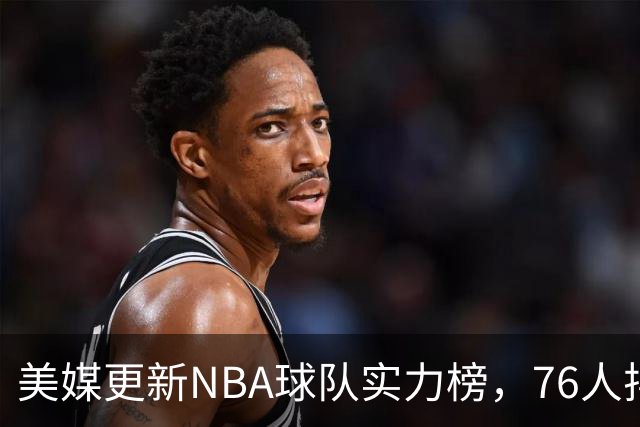 美媒更新NBA球队实力榜，76人排名第六，凯尔特人引发争议