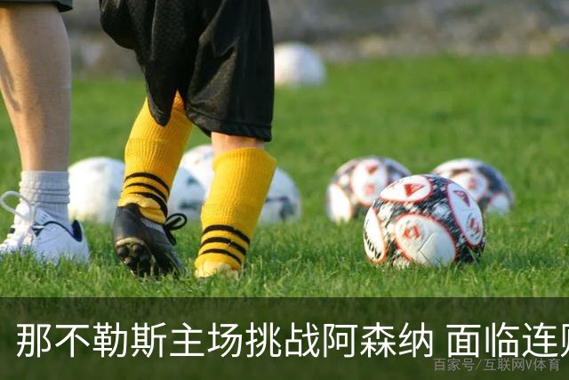 那不勒斯主场挑战阿森纳 面临连败与伤病困扰